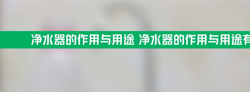 净水器的作用与用途 净水器的作用与用途有哪些