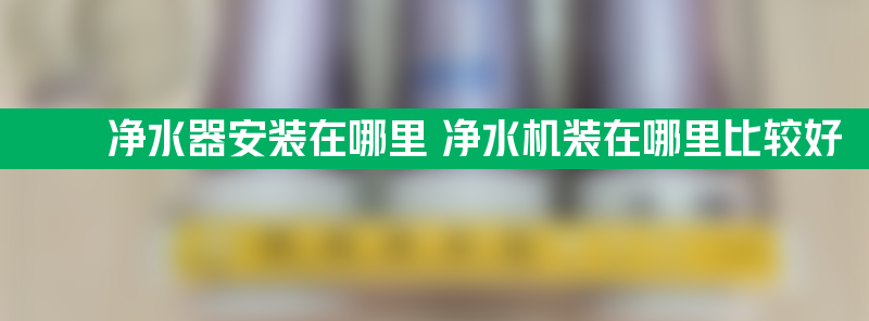 净水器安装在哪里 净水机装在哪里比较好