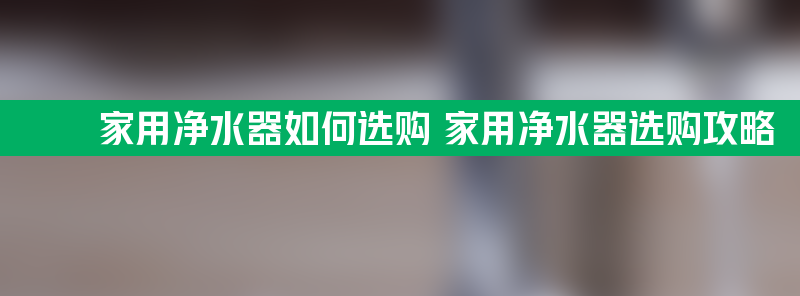 家用净水器如何选购 家用净水器选购攻略