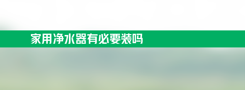 家用净水器有必要装吗 家用净水器有必要装吗方法