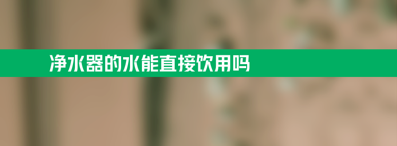 净水器的水能直接饮用吗 净水器的水能直接饮用吗有毒吗