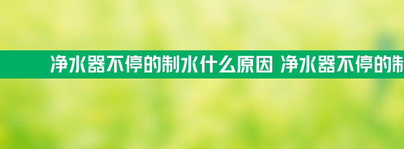 净水器不停的制水什么原因 净水器不停的制水什么原因呢