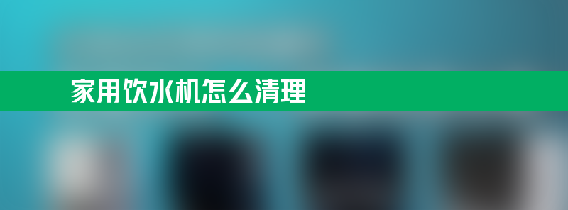 家用饮水机怎么清理 家用饮水机怎么清理方法