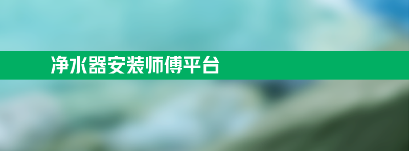 净水器安装师傅平台 净水器安装师傅平台无为市