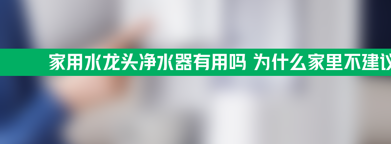 家用水龙头净水器有用吗 为什么家里不建议安装净水器