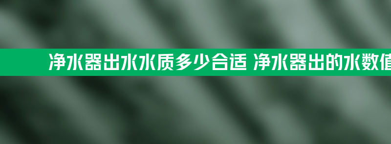 净水器出水水质多少合适 净水器出的水数值多少最好