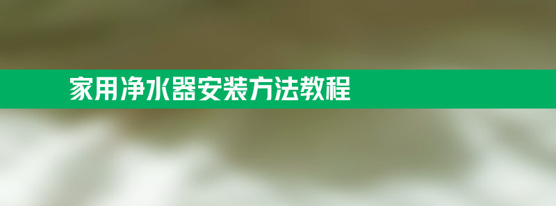 家用净水器安装方法教程 家用净水器安装方法教程