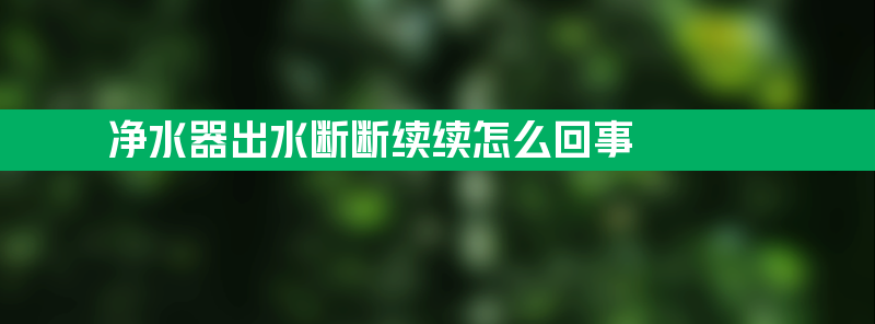 净水器出水断断续续怎么回事 净水器出水断断续续怎么回事方法