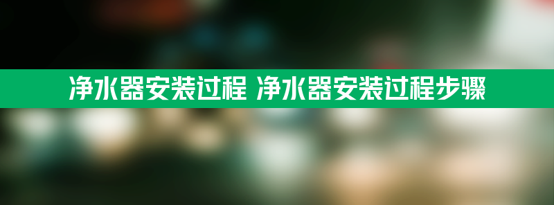 净水器安装过程 净水器安装过程步骤