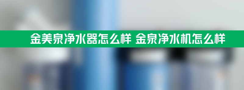 金美泉净水器怎么样 金泉净水机怎么样