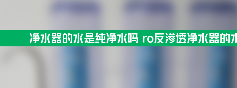 净水器的水是纯净水吗 ro反渗透净水器的水是纯净水吗