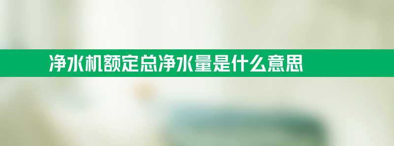 净水机额定总净水量是什么意思 净水器总净水量与额定净水量的区别