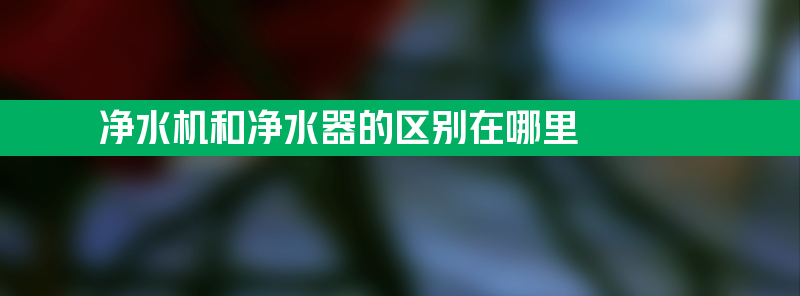 净水机和净水器的区别在哪里 净水器好还是净水机好