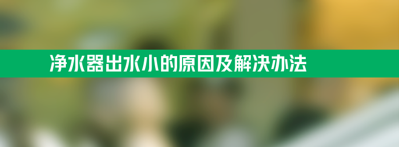 净水器出水小的原因及解决办法 净水器出水小的原因及解决办法