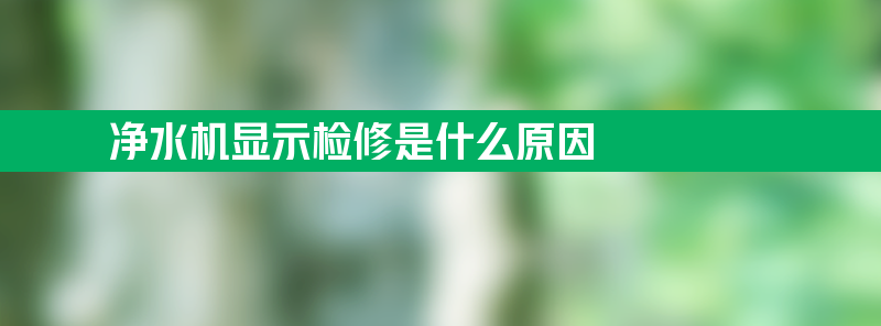 净水机显示检修是什么原因 净水器一直显示检修