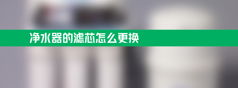 净水器的滤芯怎么更换 净水器的滤芯怎么更换？