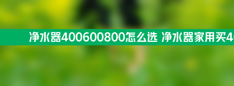 净水器400600800怎么选 净水器家用买400还是600合适