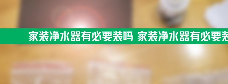 家装净水器有必要装吗 家装净水器有必要装吗