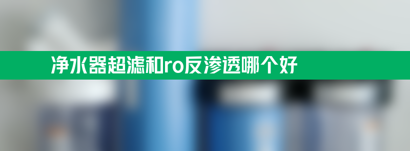 净水器超滤和ro反渗透哪个好 反渗透净水器排名前十名