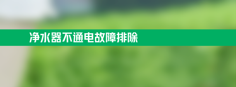 净水器不通电故障排除 净水器不通电故障排除方法