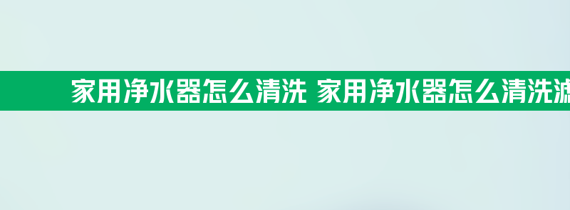 家用净水器怎么清洗 家用净水器怎么清洗滤芯