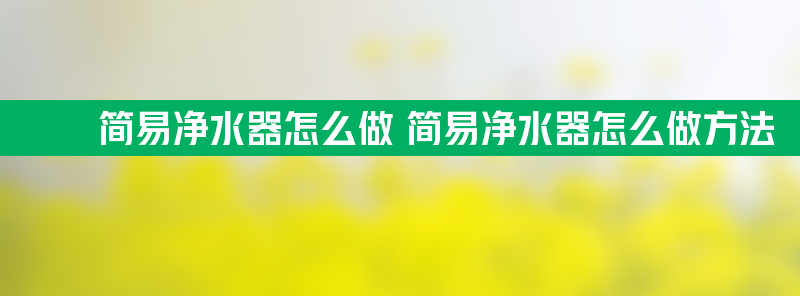 简易净水器怎么做 简易净水器怎么做方法