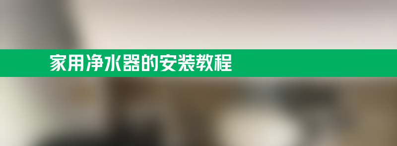 家用净水器的安装教程 ro净水器滤芯安装顺序步骤