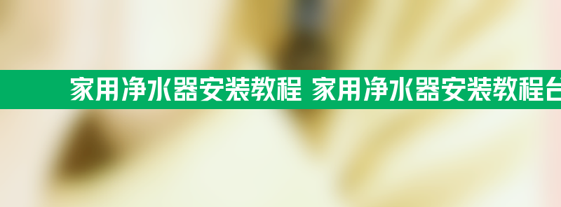 家用净水器安装教程 家用净水器安装教程台上厨房