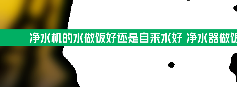 净水机的水做饭好还是自来水好 净水器做饭用自来水还是净水