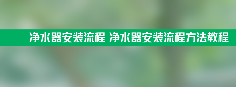 净水器安装流程 净水器安装流程方法教程