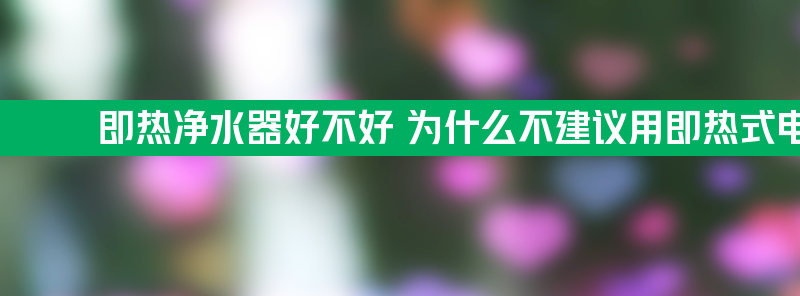 即热净水器好不好 为什么不建议用即热式电热水器