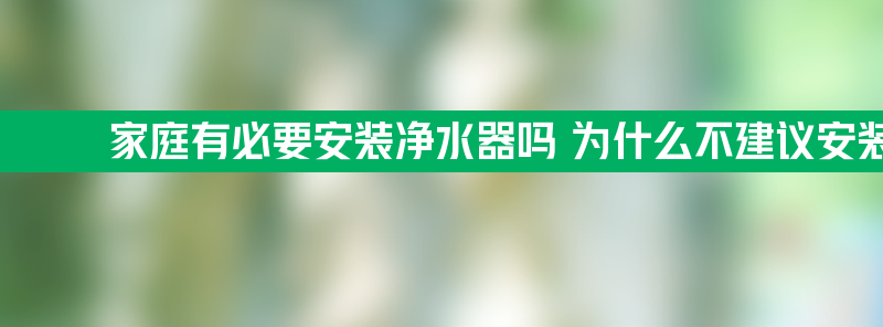 家庭有必要安装净水器吗 为什么不建议安装净水器