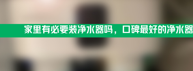 家里有必要装净水器吗 口碑最好的净水器十大排名