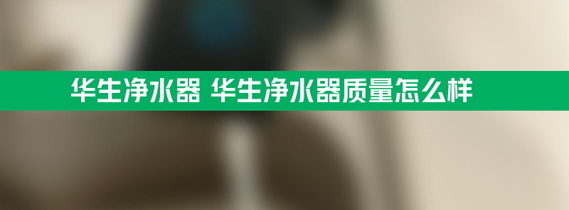 华生净水器 华生净水器质量怎么样