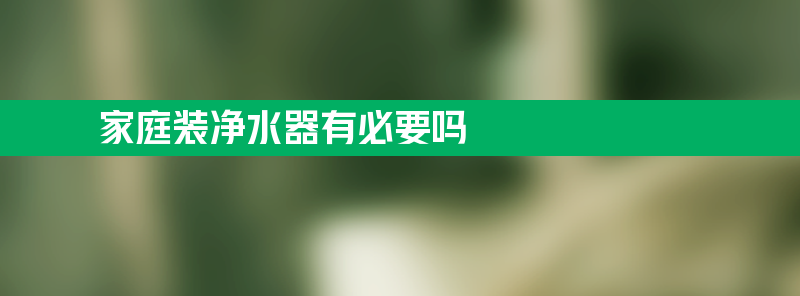 家庭装净水器有必要吗 家庭装净水器有必要吗方法