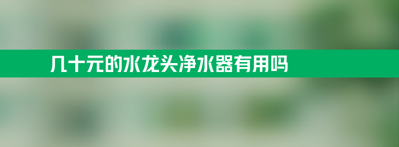 几十元的水龙头净水器有用吗 十大坑人的净水器