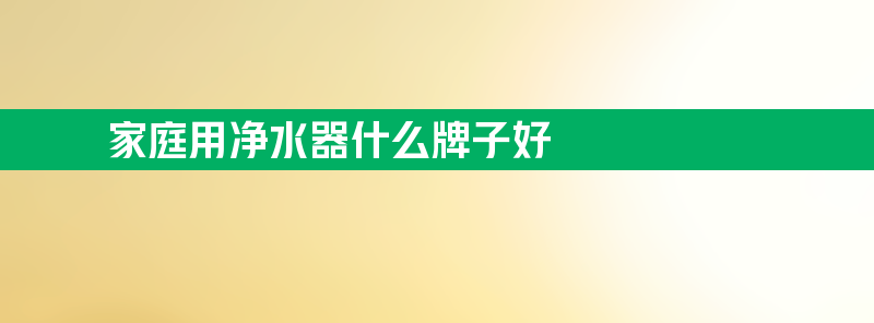 家庭用净水器什么牌子好 家庭用净水器什么牌子好一点