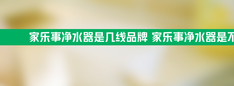 家乐事净水器是几线品牌 家乐事净水器是不是品牌