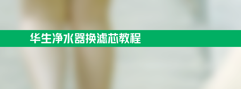 华生净水器换滤芯教程 华生净水器换滤芯教程