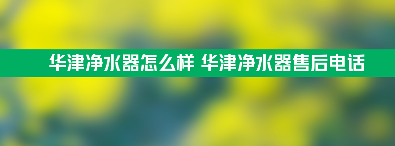 华津净水器怎么样 华津净水器售后电话