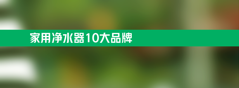 家用净水器10大品牌 家用净水器10大品牌排名123