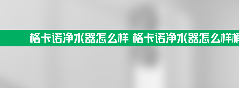 格卡诺净水器怎么样 格卡诺净水器怎么样桶装水能装上去吗