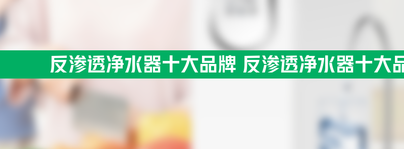 反渗透净水器十大品牌 反渗透净水器十大品牌排行榜