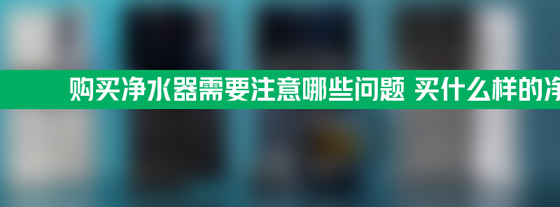 购买净水器需要注意哪些问题 买什么样的净水器家用好