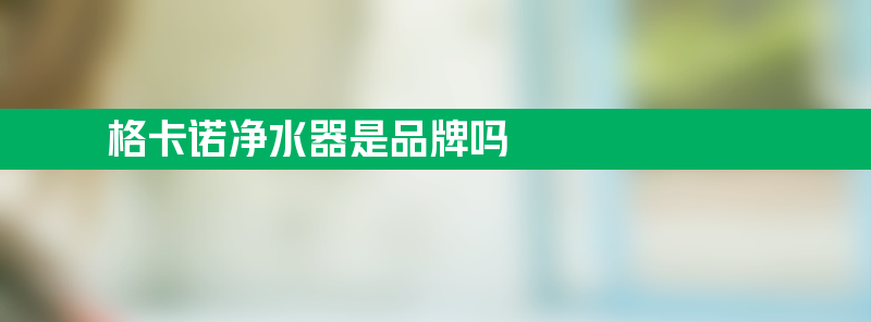 格卡诺净水器是品牌吗 格卡诺净水器是品牌吗？