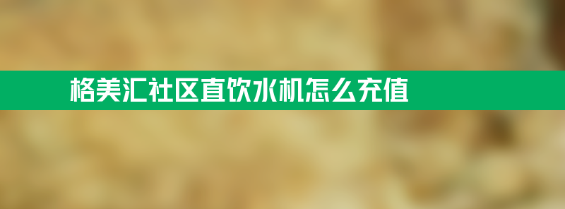 格美汇社区直饮水机 格美汇社区直饮水机怎么充值？