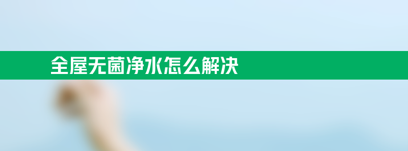 全屋无菌净水怎么解决？