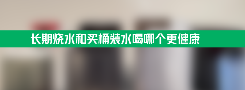 长期烧水和买桶装水喝哪个更健康？