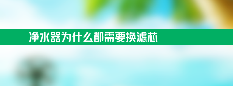 净水器为什么都需要换滤芯？多久换一次滤芯比较好