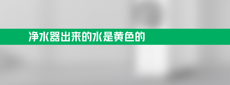 净水器出来的水是黄色的怎么办？